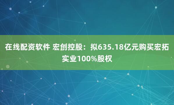 在线配资软件 宏创控股：拟635.18亿元购买宏拓实业100%股权
