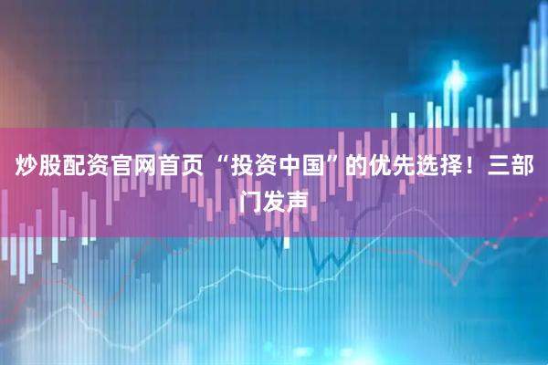 炒股配资官网首页 “投资中国”的优先选择！三部门发声