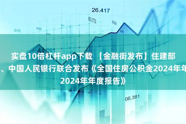 实盘10倍杠杆app下载 【金融街发布】住建部、财政部、中国人民银行联合发布《全国住房公积金2024年年度报告》