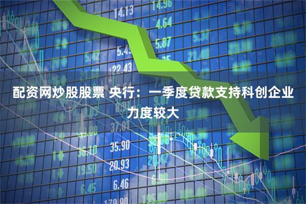 配资网炒股股票 央行：一季度贷款支持科创企业力度较大