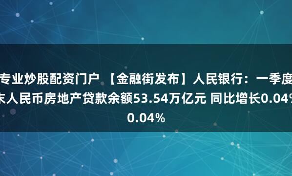 专业炒股配资门户 【金融街发布】人民银行：一季度末人民币房地产贷款余额53.54万亿元 同比增长0.04%