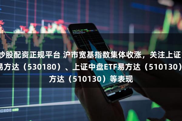 炒股配资正规平台 沪市宽基指数集体收涨，关注上证180ETF易方达（530180）、上证中盘ETF易方达（510130）等表现