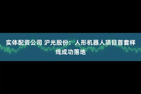 实体配资公司 沪光股份：人形机器人项目首套样线成功落地