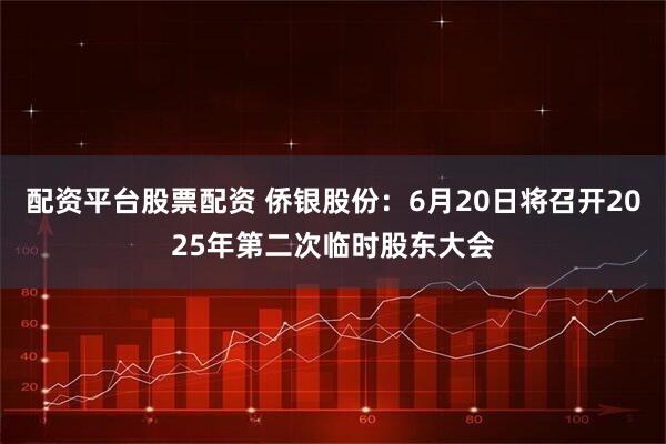 配资平台股票配资 侨银股份：6月20日将召开2025年第二次临时股东大会