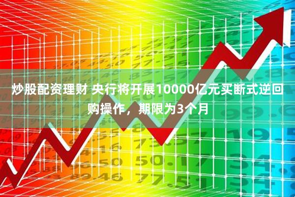炒股配资理财 央行将开展10000亿元买断式逆回购操作，期限为3个月