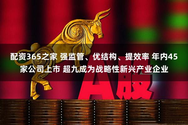 配资365之家 强监管、优结构、提效率 年内45家公司上市 超九成为战略性新兴产业企业