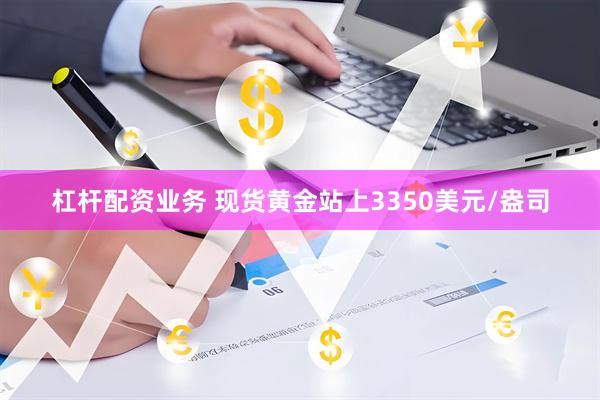 杠杆配资业务 现货黄金站上3350美元/盎司