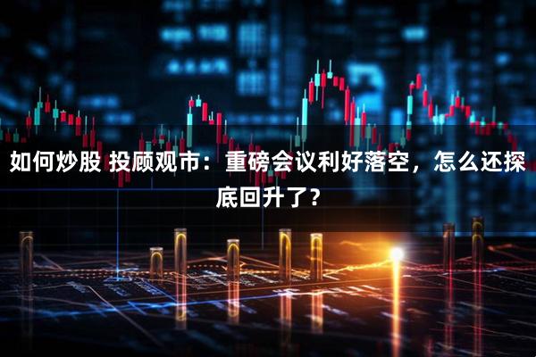 如何炒股 投顾观市：重磅会议利好落空，怎么还探底回升了？