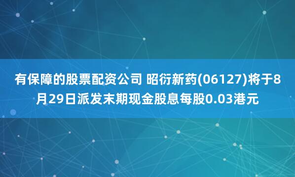 有保障的股票配资公司 昭衍新药(06127)将于8月29日派发末期现金股息每股0.03港元