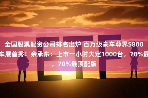 全国股票配资公司排名出炉 百万级豪车尊界S800粤港澳车展首秀！余承东：上市一小时大定1000台，70%最顶配版