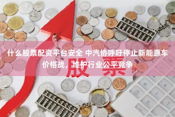 什么股票配资平台安全 中汽协呼吁停止新能源车价格战，维护行业公平竞争