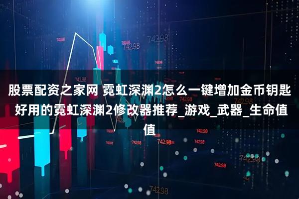 股票配资之家网 霓虹深渊2怎么一键增加金币钥匙 好用的霓虹深渊2修改器推荐_游戏_武器_生命值