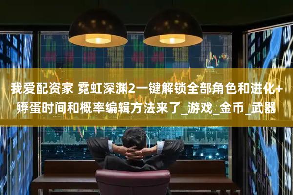 我爱配资家 霓虹深渊2一键解锁全部角色和进化+孵蛋时间和概率编辑方法来了_游戏_金币_武器