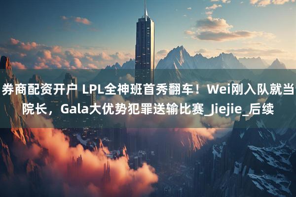 券商配资开户 LPL全神班首秀翻车！Wei刚入队就当院长，Gala大优势犯罪送输比赛_Jiejie_后续