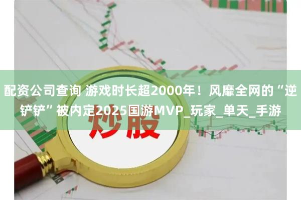 配资公司查询 游戏时长超2000年！风靡全网的“逆铲铲”被内定2025国游MVP_玩家_单天_手游