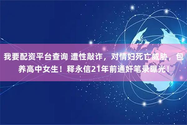 我要配资平台查询 遭性敲诈，对情妇死亡威胁，包养高中女生！释永信21年前通奸笔录曝光！