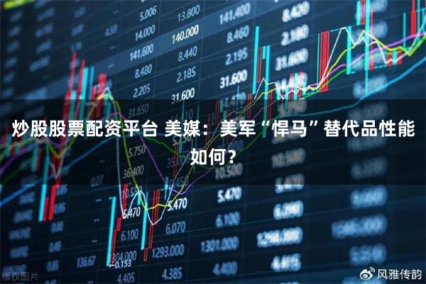 炒股股票配资平台 美媒：美军“悍马”替代品性能如何？