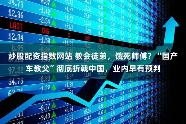 炒股配资指数网站 教会徒弟，饿死师傅？“国产车教父”彻底折戟中国，业内早有预判