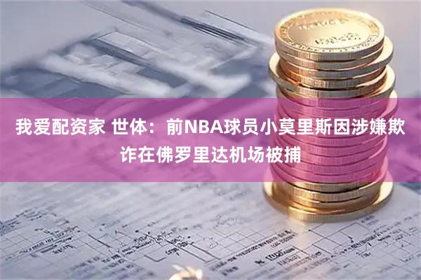 我爱配资家 世体：前NBA球员小莫里斯因涉嫌欺诈在佛罗里达机场被捕
