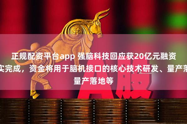 正规配资平台app 强脑科技回应获20亿元融资：确实完成，资金将用于脑机接口的核心技术研发、量产落地等