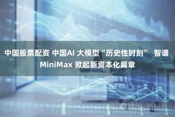 中国股票配资 中国AI 大模型“历史性时刻”  智谱 MiniMax 掀起新资本化篇章