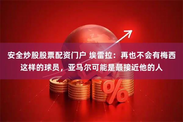 安全炒股股票配资门户 埃雷拉：再也不会有梅西这样的球员，亚马尔可能是最接近他的人