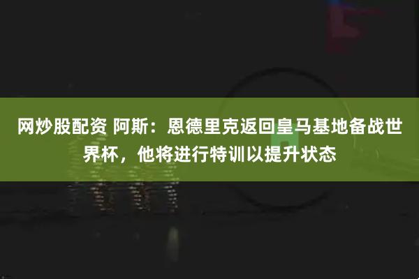 网炒股配资 阿斯：恩德里克返回皇马基地备战世界杯，他将进行特训以提升状态