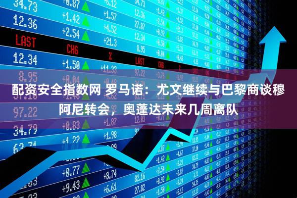配资安全指数网 罗马诺：尤文继续与巴黎商谈穆阿尼转会，奥蓬达未来几周离队