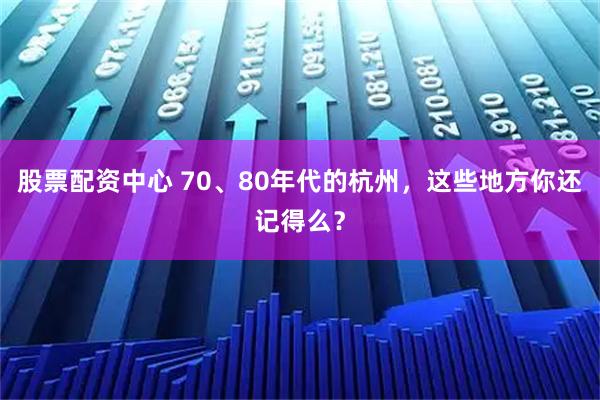 股票配资中心 70、80年代的杭州，这些地方你还记得么？
