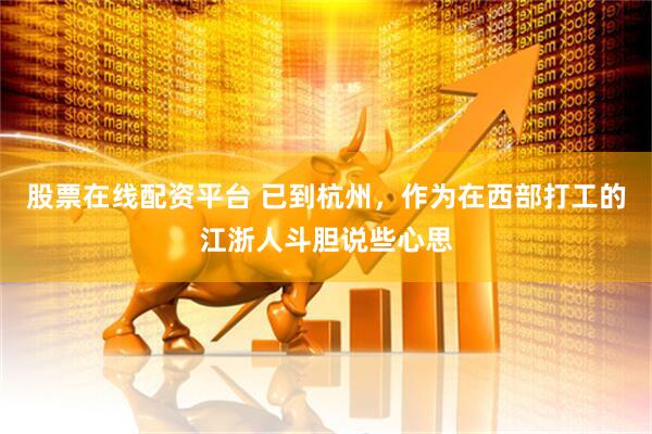 股票在线配资平台 已到杭州，作为在西部打工的江浙人斗胆说些心思