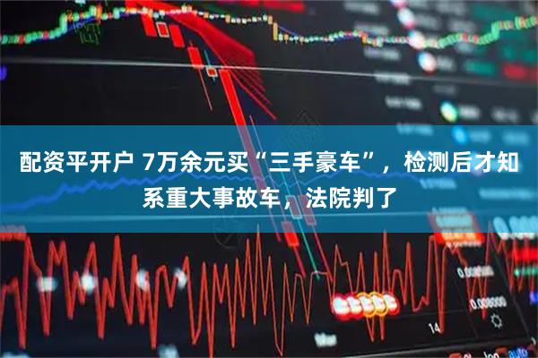 配资平开户 7万余元买“三手豪车”，检测后才知系重大事故车，法院判了