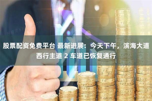 股票配资免费平台 最新进展：今天下午，滨海大道西行主道 2 车道已恢复通行