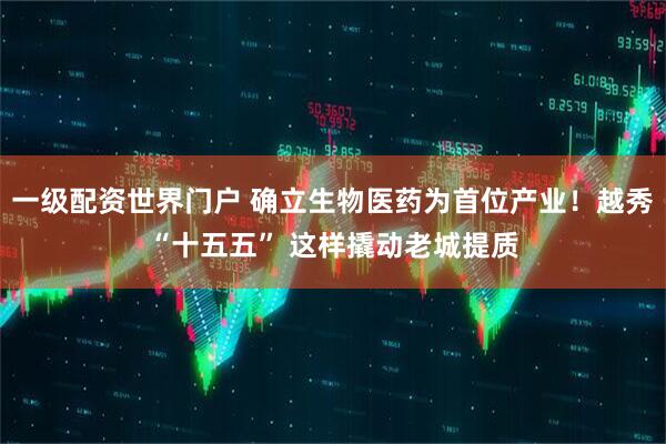 一级配资世界门户 确立生物医药为首位产业！越秀“十五五” 这样撬动老城提质