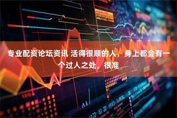 专业配资论坛资讯 活得很顺的人，身上都会有一个过人之处，很准