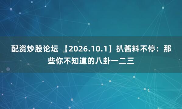 配资炒股论坛 【2026.10.1】扒酱料不停：那些你不知道的八卦一二三