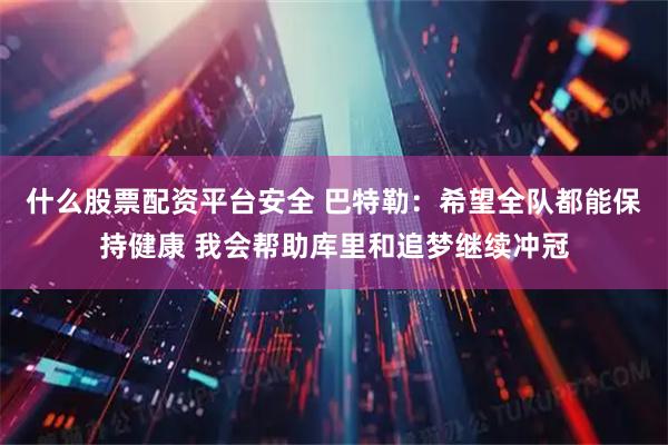 什么股票配资平台安全 巴特勒：希望全队都能保持健康 我会帮助库里和追梦继续冲冠
