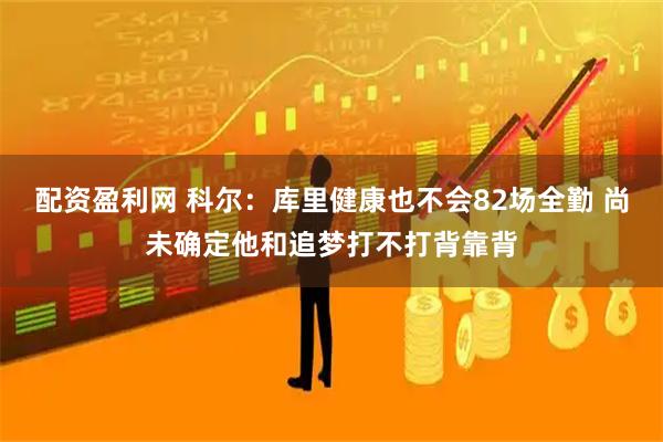 配资盈利网 科尔：库里健康也不会82场全勤 尚未确定他和追梦打不打背靠背